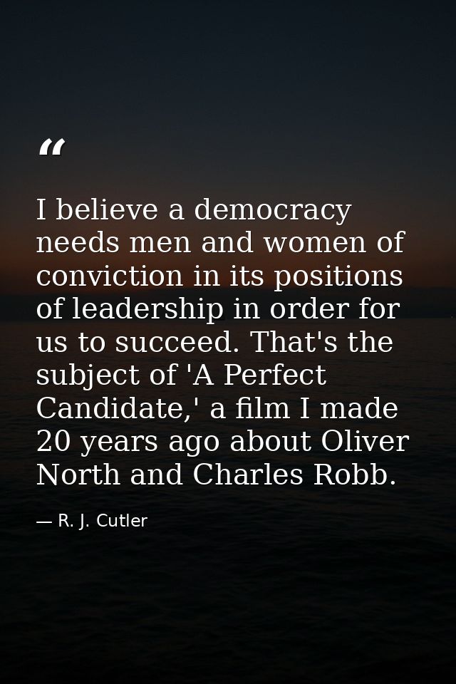 I believe a democracy needs men and women of conviction in its positions of leadership in order for us to succeed. That' — R. J. Cutler