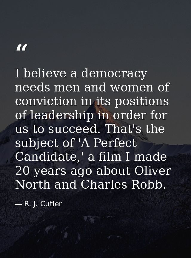 I believe a democracy needs men and women of conviction in its positions of leadership in order for us to succeed. That' — R. J. Cutler
