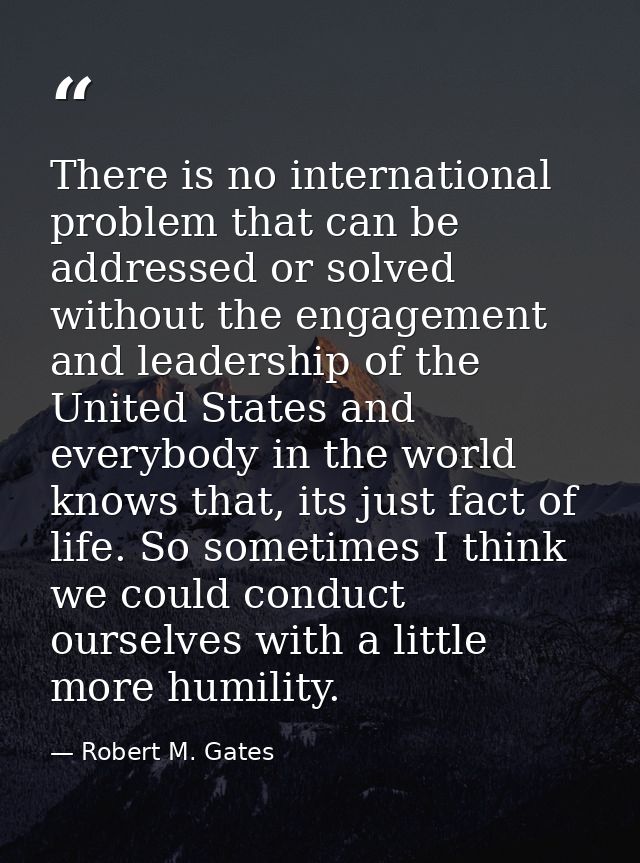 There is no international problem that can be addressed or solved without the engagement and leadership of the United St — Robert M. Gates