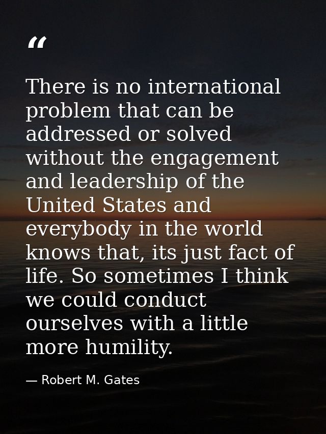 There is no international problem that can be addressed or solved without the engagement and leadership of the United St — Robert M. Gates