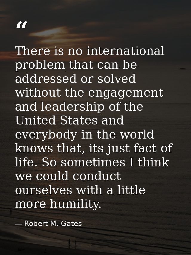 There is no international problem that can be addressed or solved without the engagement and leadership of the United St — Robert M. Gates