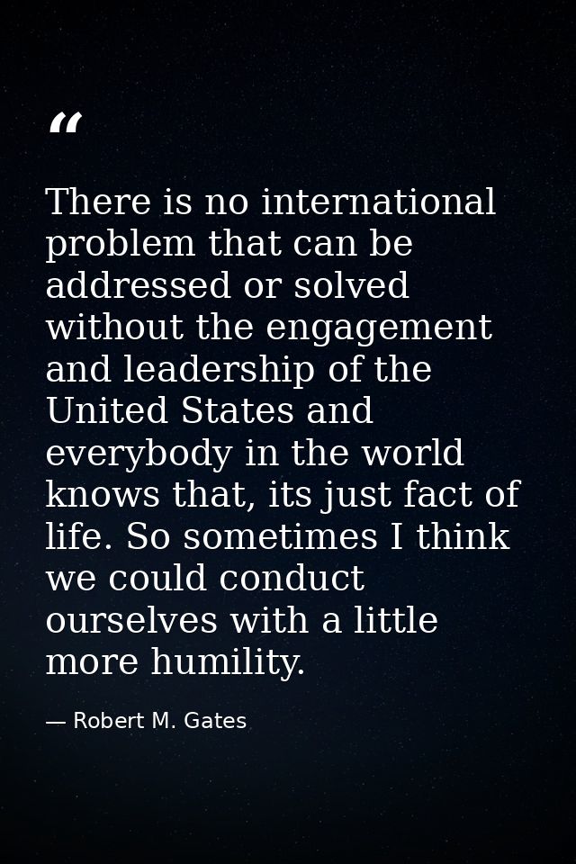 There is no international problem that can be addressed or solved without the engagement and leadership of the United St — Robert M. Gates