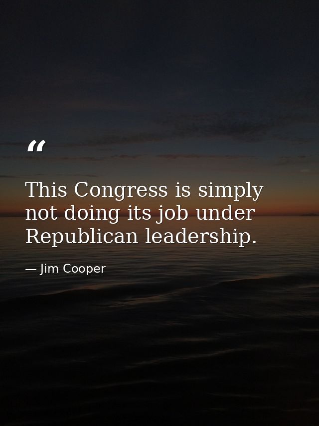 This Congress is simply not doing its job under Republican leadership. — Jim Cooper