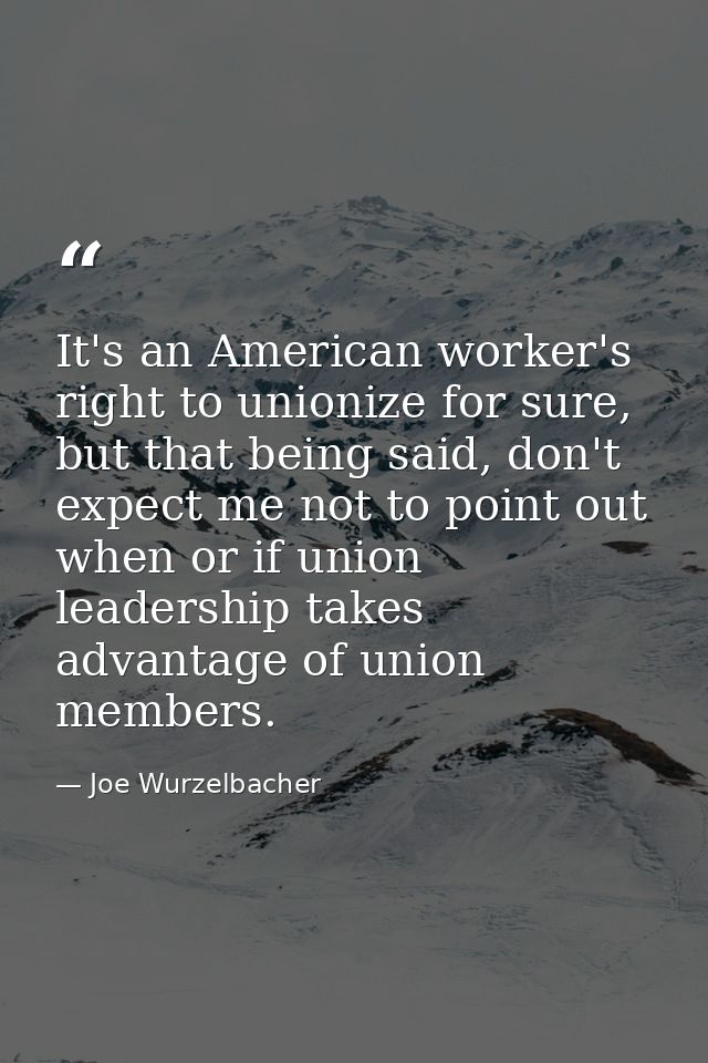 It's an American worker's right to unionize for sure, but that being said, don't expect me not to point out when or if u — Joe Wurzelbacher