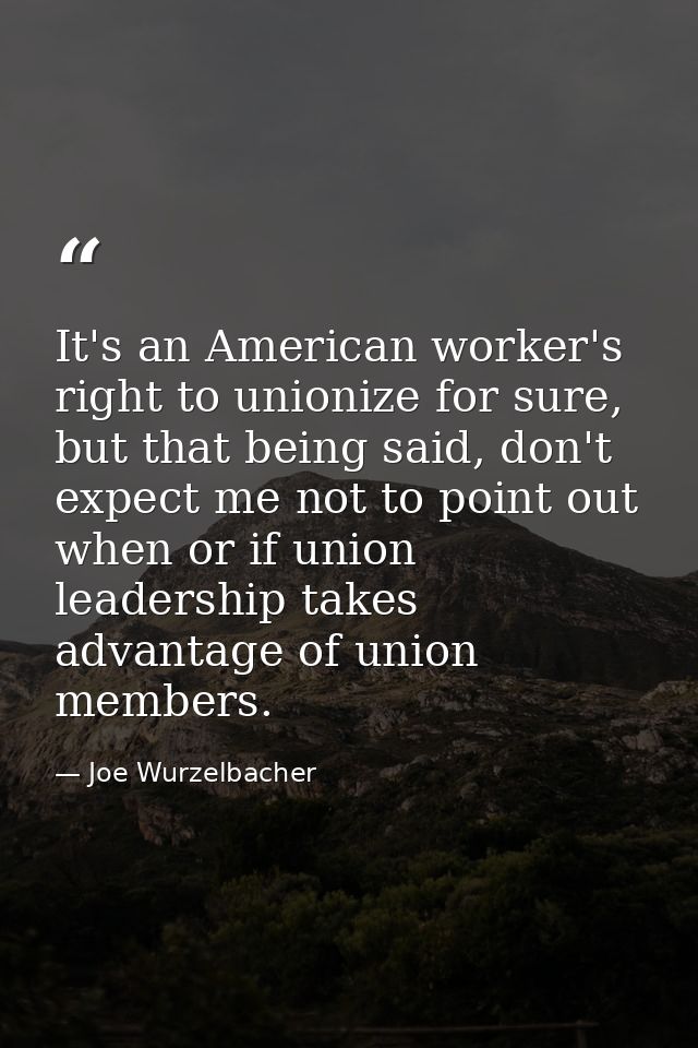 It's an American worker's right to unionize for sure, but that being said, don't expect me not to point out when or if u — Joe Wurzelbacher