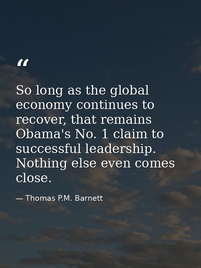 So long as the global economy continues to recover, that remains Obama's No. 1 claim to successful leadership. Nothing e — Thomas P.M. Barnett