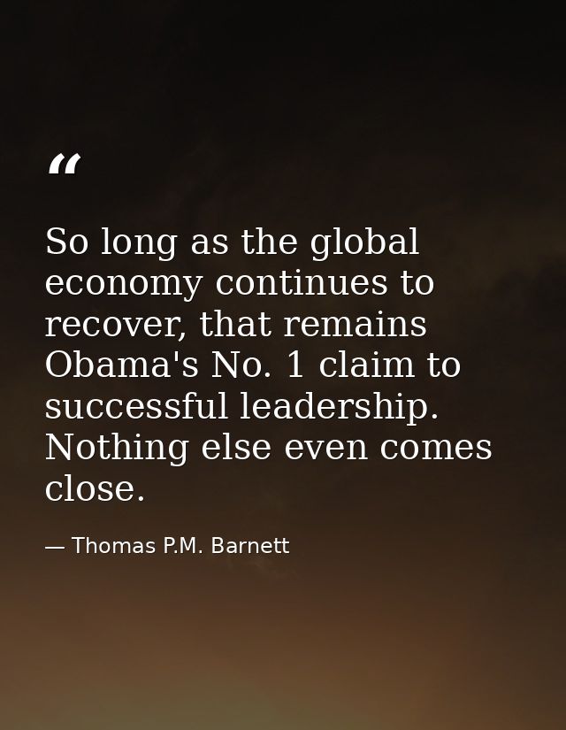 So long as the global economy continues to recover, that remains Obama's No. 1 claim to successful leadership. Nothing e — Thomas P.M. Barnett