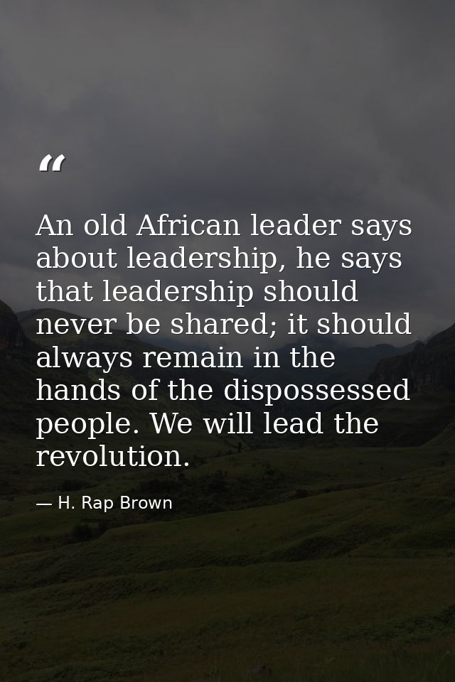 An old African leader says about leadership, he says that leadership should never be shared; it should always remain in  — H. Rap Brown
