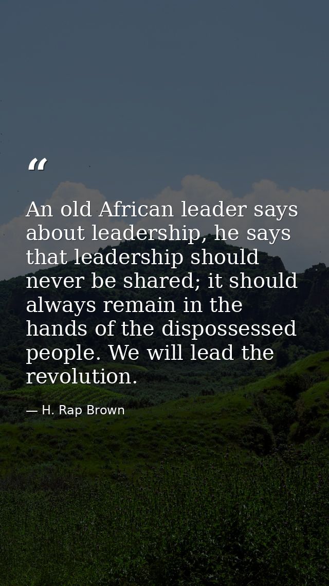 An old African leader says about leadership, he says that leadership should never be shared; it should always remain in  — H. Rap Brown