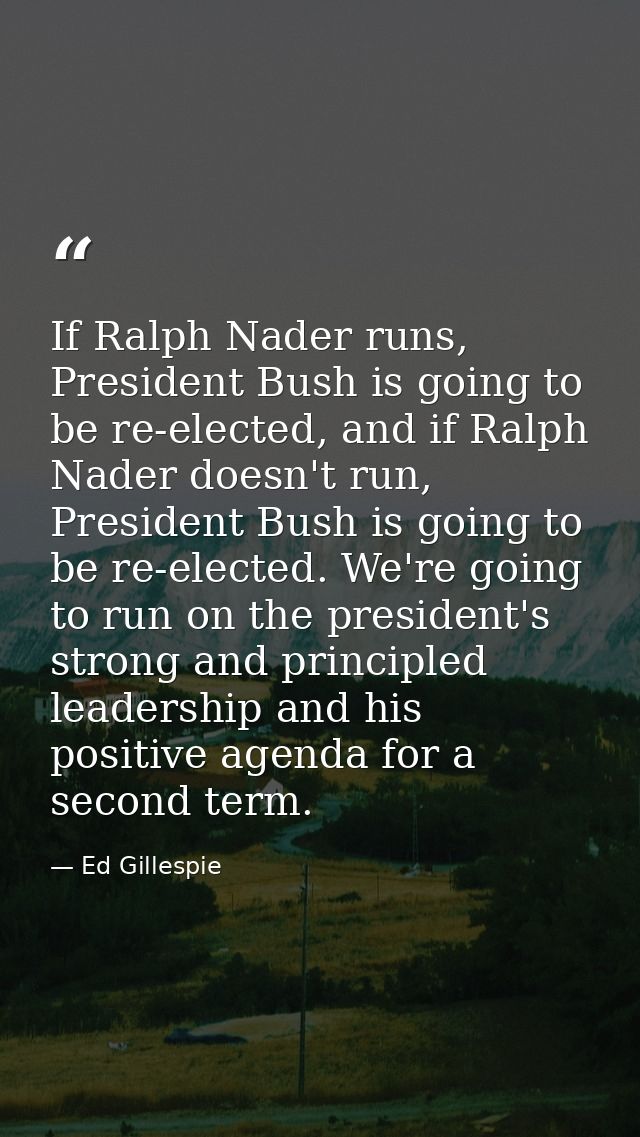 If Ralph Nader runs, President Bush is going to be re-elected, and if Ralph Nader doesn't run, President Bush is going t — Ed Gillespie