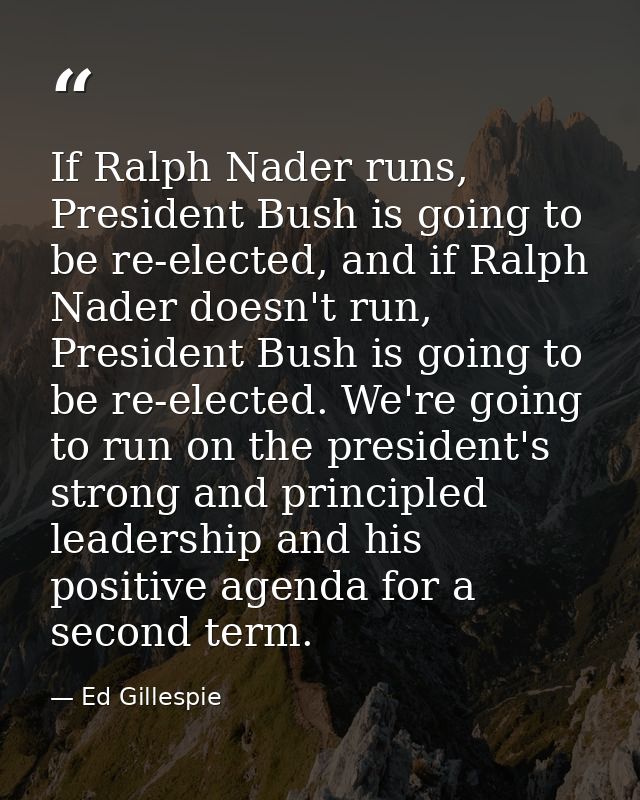 If Ralph Nader runs, President Bush is going to be re-elected, and if Ralph Nader doesn't run, President Bush is going t — Ed Gillespie