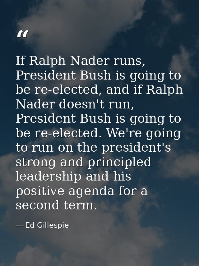 If Ralph Nader runs, President Bush is going to be re-elected, and if Ralph Nader doesn't run, President Bush is going t — Ed Gillespie