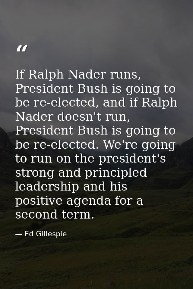 If Ralph Nader runs, President Bush is going to be re-elected, and if Ralph Nader doesn't run, President Bush is going t — Ed Gillespie