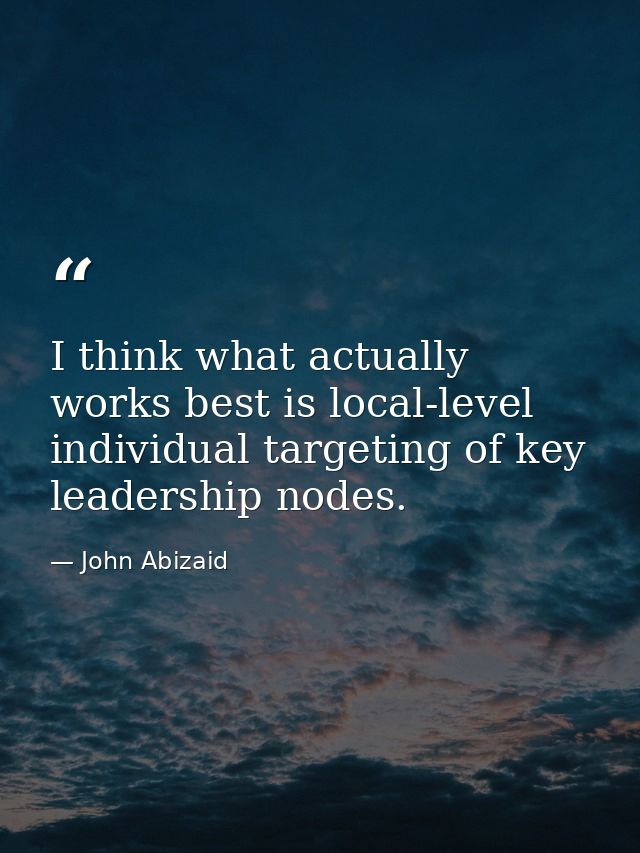 I think what actually works best is local-level individual targeting of key leadership nodes. — John Abizaid
