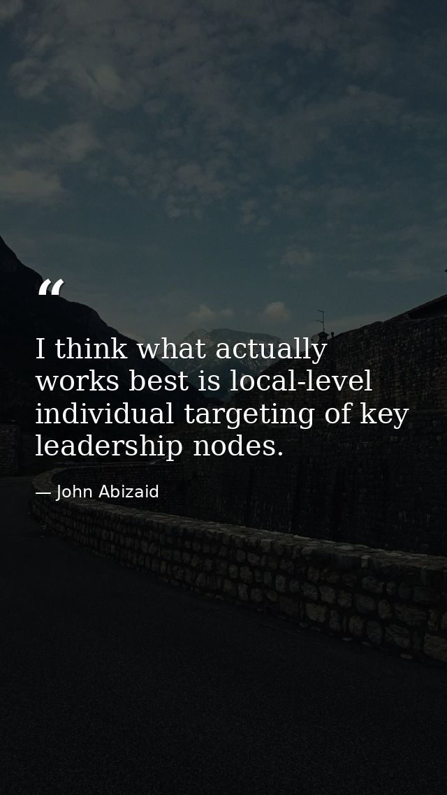 I think what actually works best is local-level individual targeting of key leadership nodes. — John Abizaid