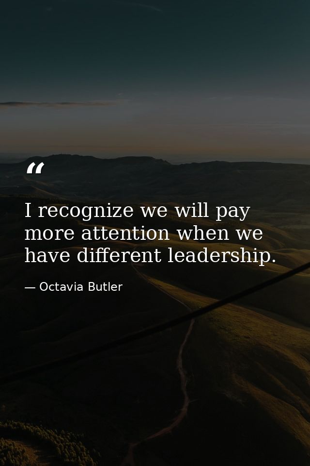 I recognize we will pay more attention when we have different leadership. — Octavia Butler