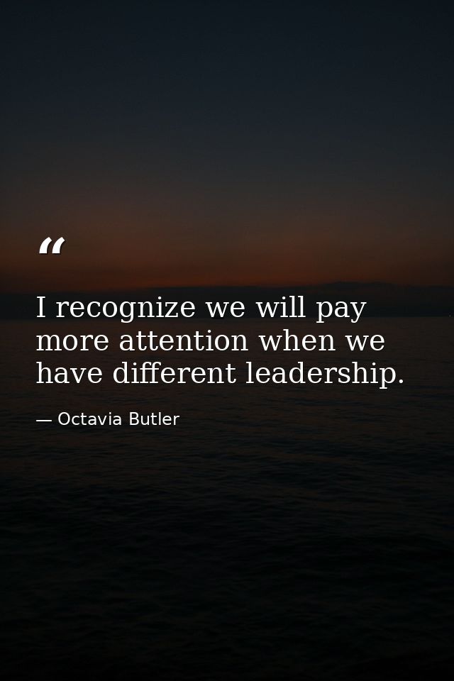 I recognize we will pay more attention when we have different leadership. — Octavia Butler