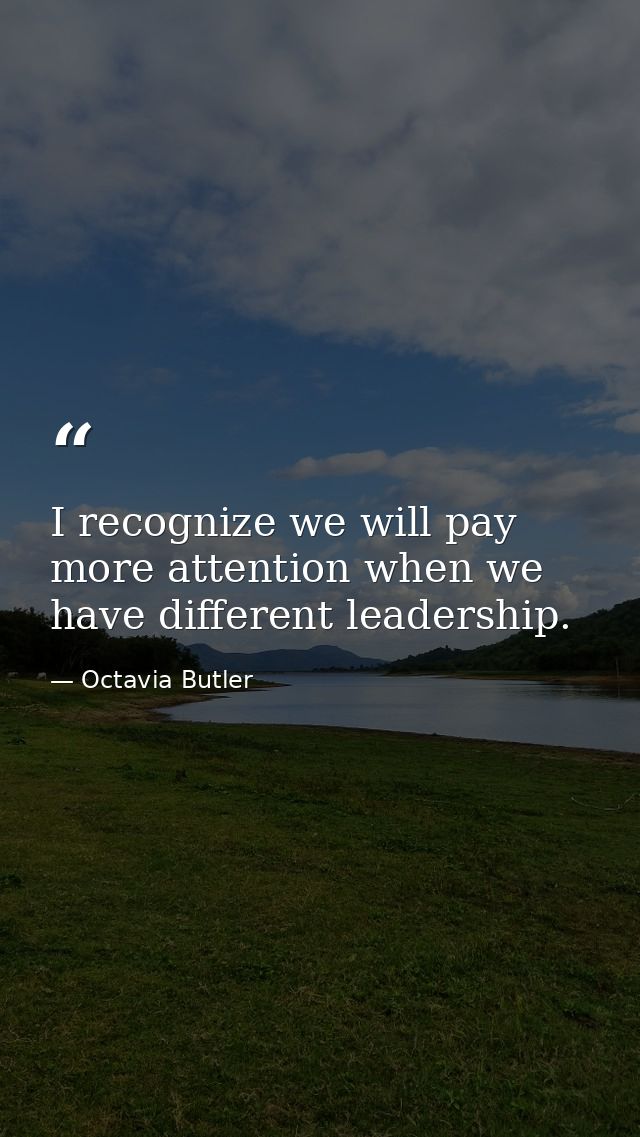 I recognize we will pay more attention when we have different leadership. — Octavia Butler