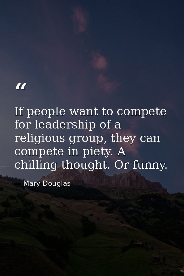 If people want to compete for leadership of a religious group, they can compete in piety. A chilling thought. Or funny. — Mary Douglas