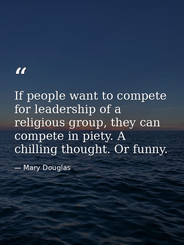If people want to compete for leadership of a religious group, they can compete in piety. A chilling thought. Or funny. — Mary Douglas