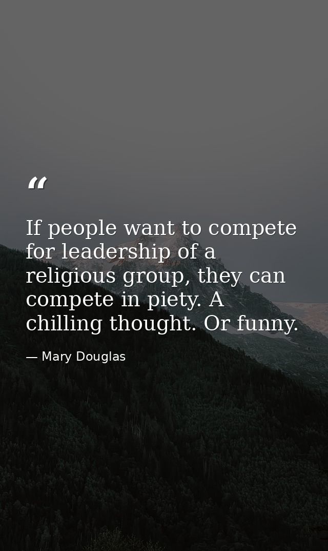 If people want to compete for leadership of a religious group, they can compete in piety. A chilling thought. Or funny. — Mary Douglas