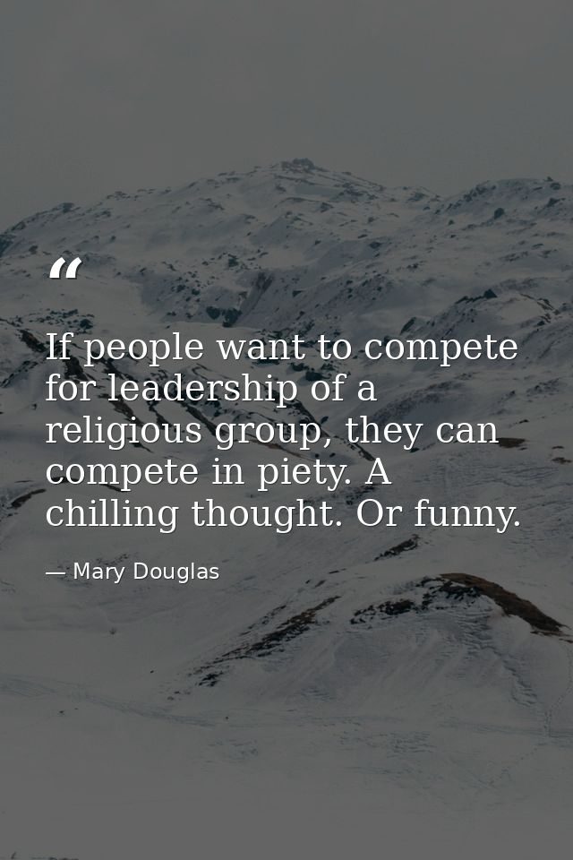 If people want to compete for leadership of a religious group, they can compete in piety. A chilling thought. Or funny. — Mary Douglas