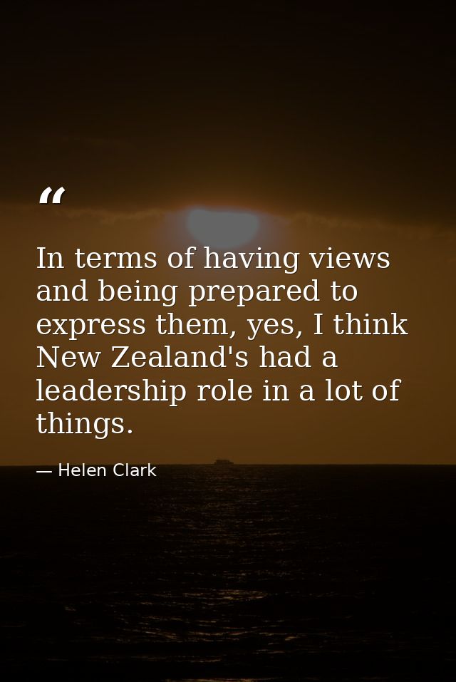 In terms of having views and being prepared to express them, yes, I think New Zealand's had a leadership role in a lot o — Helen Clark