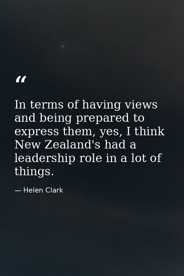 In terms of having views and being prepared to express them, yes, I think New Zealand's had a leadership role in a lot o — Helen Clark