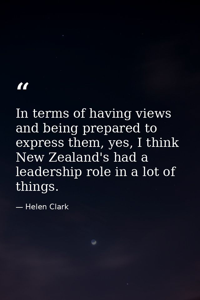 In terms of having views and being prepared to express them, yes, I think New Zealand's had a leadership role in a lot o — Helen Clark