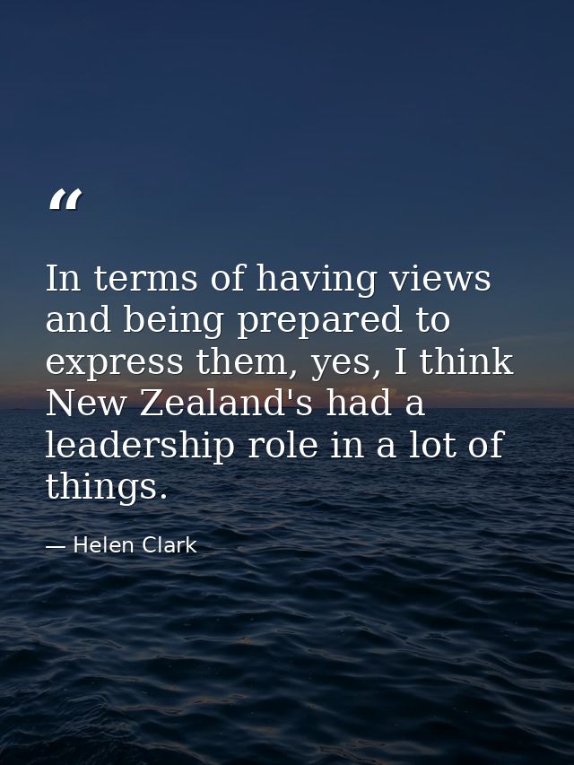In terms of having views and being prepared to express them, yes, I think New Zealand's had a leadership role in a lot o — Helen Clark