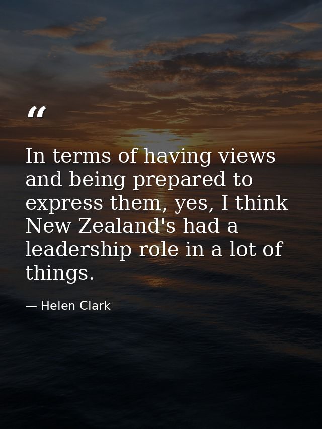 In terms of having views and being prepared to express them, yes, I think New Zealand's had a leadership role in a lot o — Helen Clark