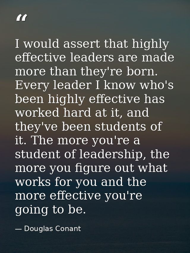 I would assert that highly effective leaders are made more than they're born. Every leader I know who's been highly effe — Douglas Conant