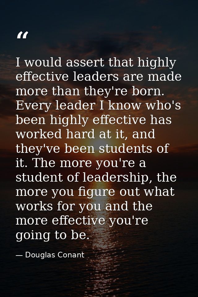 I would assert that highly effective leaders are made more than they're born. Every leader I know who's been highly effe — Douglas Conant
