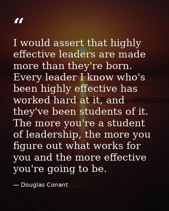 I would assert that highly effective leaders are made more than they're born. Every leader I know who's been highly effe — Douglas Conant