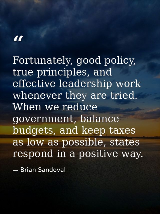 Fortunately, good policy, true principles, and effective leadership work whenever they are tried. When we reduce governm — Brian Sandoval