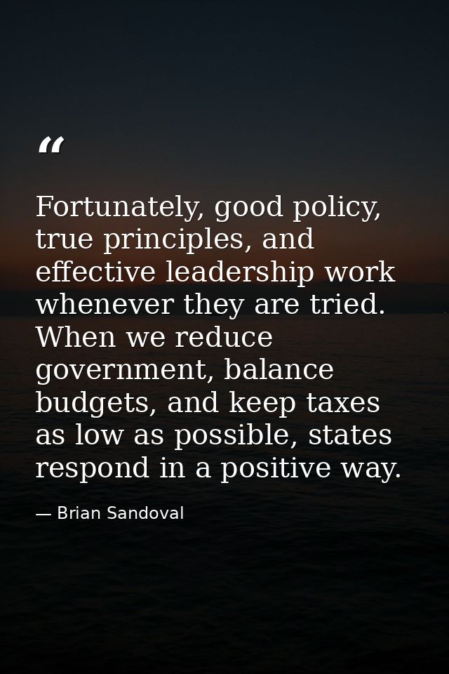Fortunately, good policy, true principles, and effective leadership work whenever they are tried. When we reduce governm — Brian Sandoval