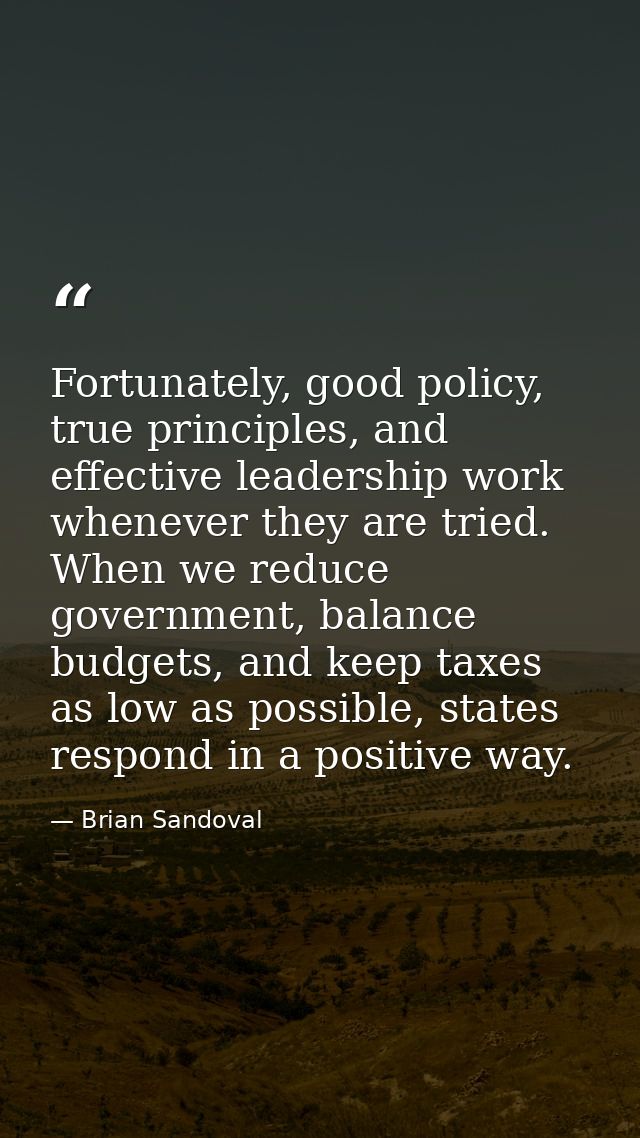 Fortunately, good policy, true principles, and effective leadership work whenever they are tried. When we reduce governm — Brian Sandoval
