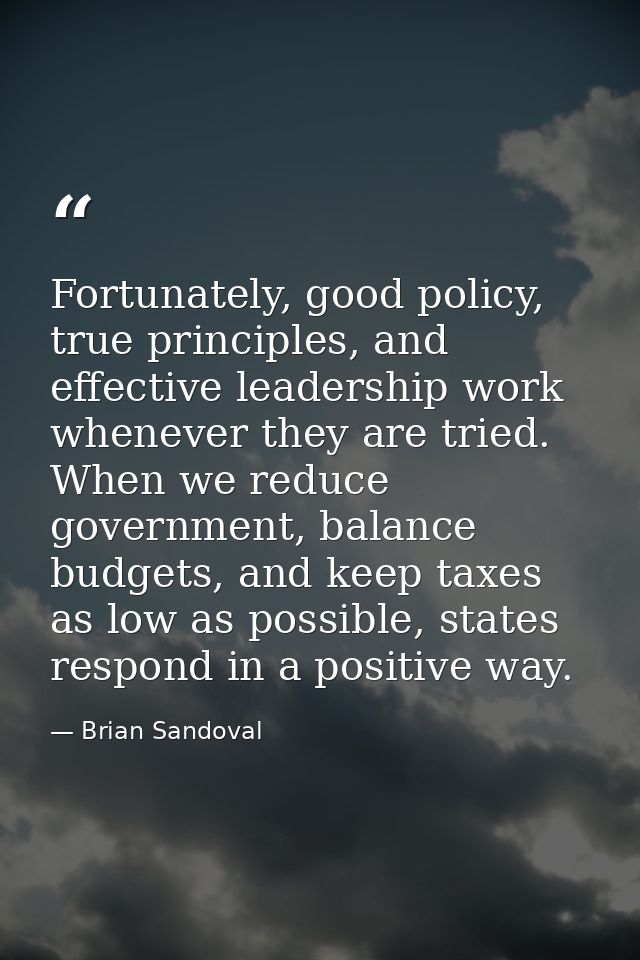 Fortunately, good policy, true principles, and effective leadership work whenever they are tried. When we reduce governm — Brian Sandoval