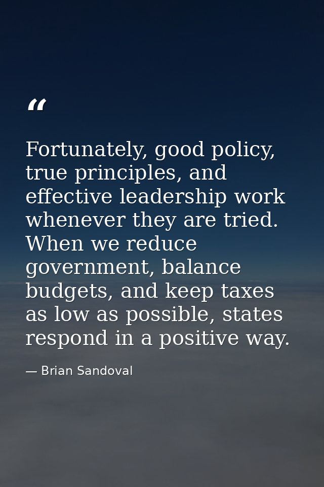 Fortunately, good policy, true principles, and effective leadership work whenever they are tried. When we reduce governm — Brian Sandoval