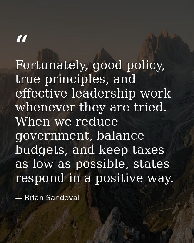 Fortunately, good policy, true principles, and effective leadership work whenever they are tried. When we reduce governm — Brian Sandoval