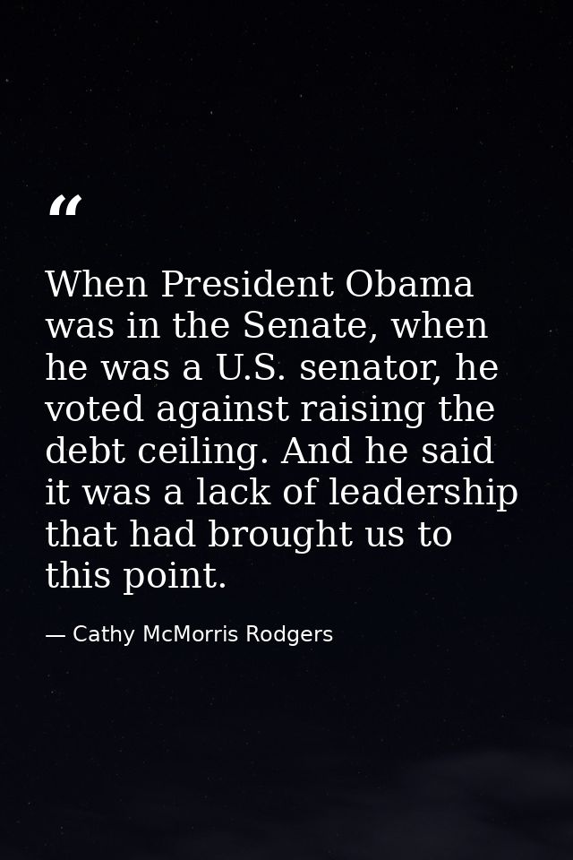 When President Obama was in the Senate, when he was a U.S. senator, he voted against raising the debt ceiling. And he sa — Cathy McMorris Rodgers