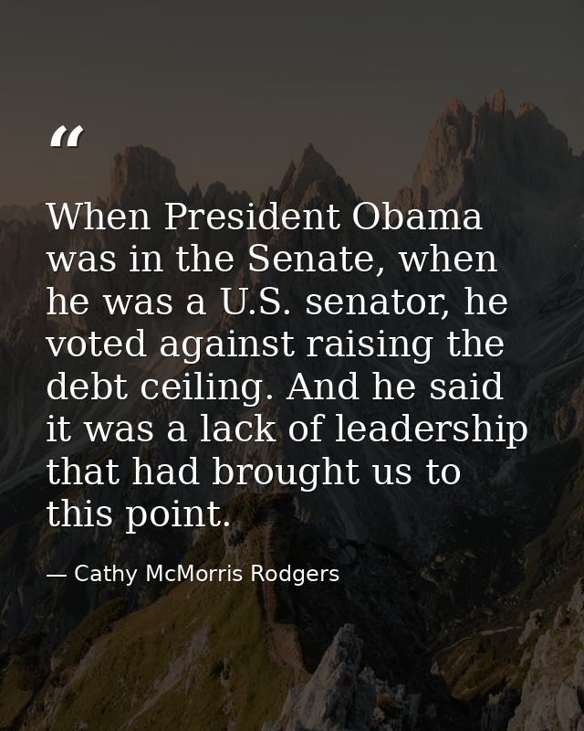 When President Obama was in the Senate, when he was a U.S. senator, he voted against raising the debt ceiling. And he sa — Cathy McMorris Rodgers