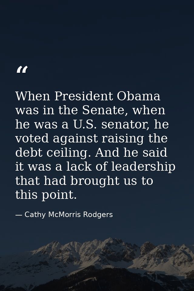 When President Obama was in the Senate, when he was a U.S. senator, he voted against raising the debt ceiling. And he sa — Cathy McMorris Rodgers