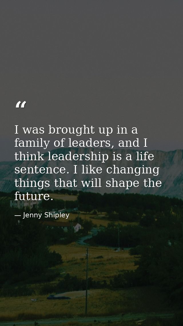 I was brought up in a family of leaders, and I think leadership is a life sentence. I like changing things that will sha — Jenny Shipley