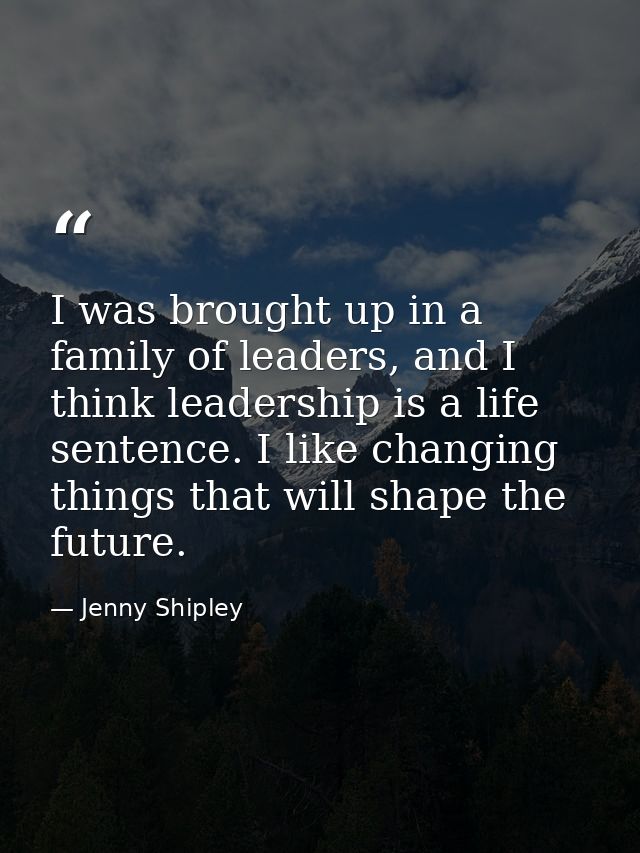 I was brought up in a family of leaders, and I think leadership is a life sentence. I like changing things that will sha — Jenny Shipley