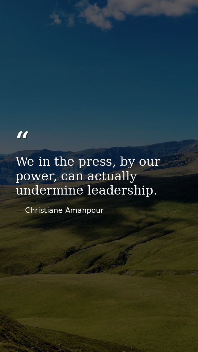 We in the press, by our power, can actually undermine leadership. — Christiane Amanpour