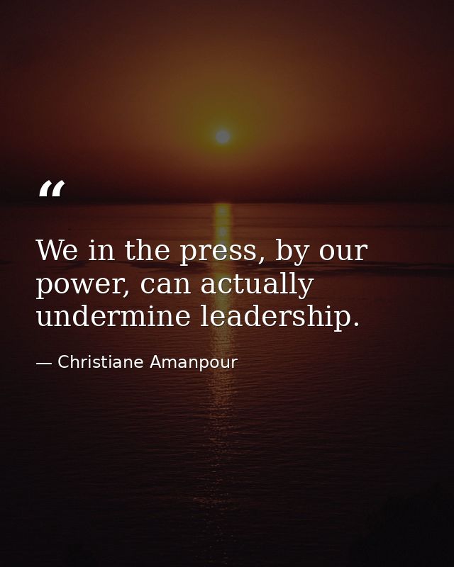 We in the press, by our power, can actually undermine leadership. — Christiane Amanpour