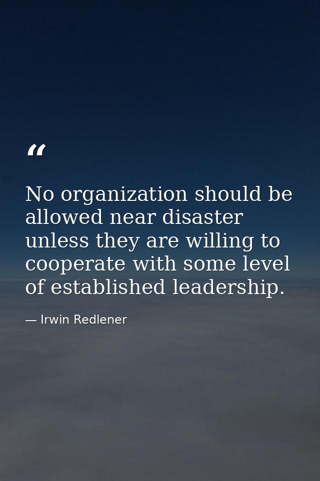 No organization should be allowed near disaster unless they are willing to cooperate with some level of established lead — Irwin Redlener