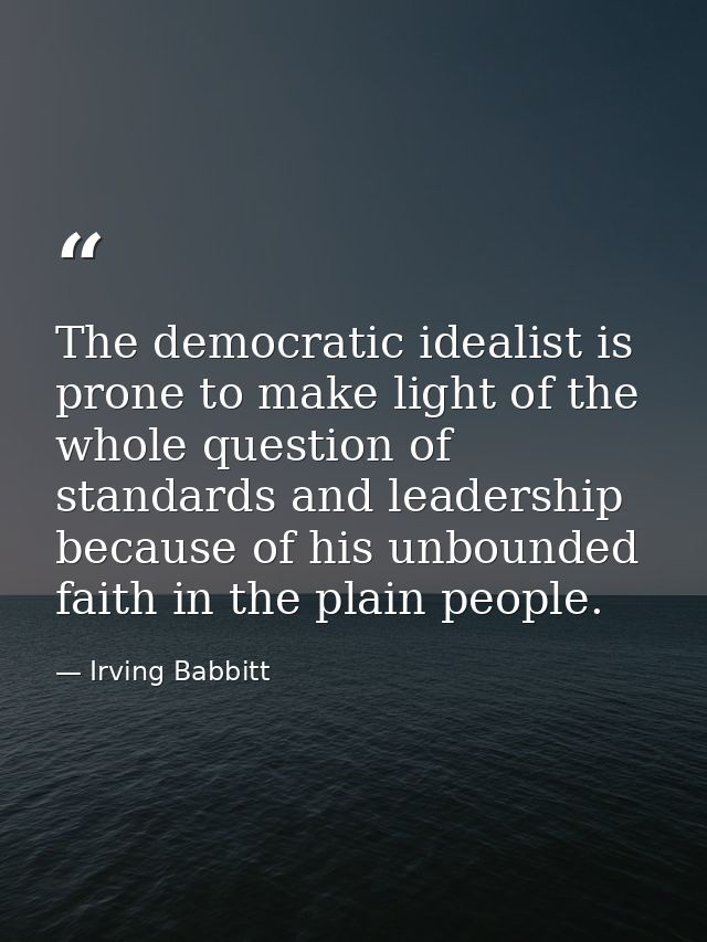 The democratic idealist is prone to make light of the whole question of standards and leadership because of his unbounde — Irving Babbitt