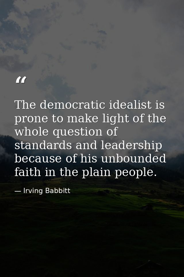 The democratic idealist is prone to make light of the whole question of standards and leadership because of his unbounde — Irving Babbitt